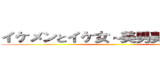イケメンとイケ女～美男美女の集い～ ()