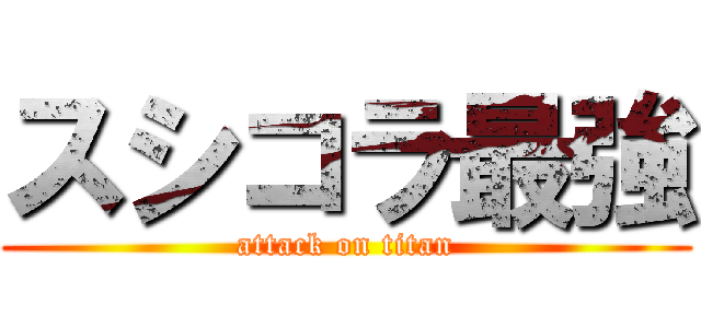 スシコラ最強 (attack on titan)