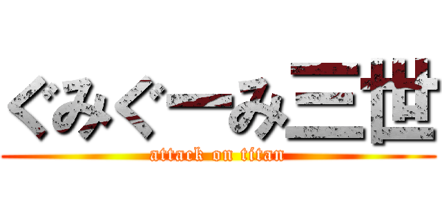 ぐみぐーみ三世 (attack on titan)