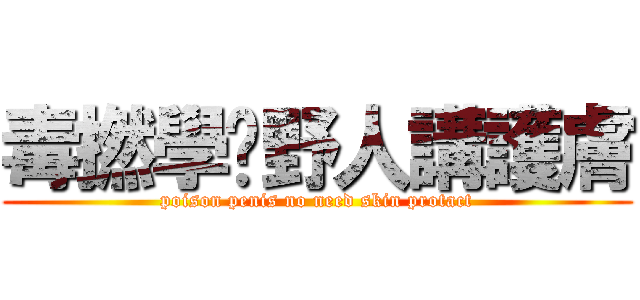 毒撚學乜野人講護膚 (poison penis no need skin protact)