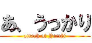 あ、うっかり (attack of Yacchi)