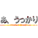 あ、うっかり (attack of Yacchi)