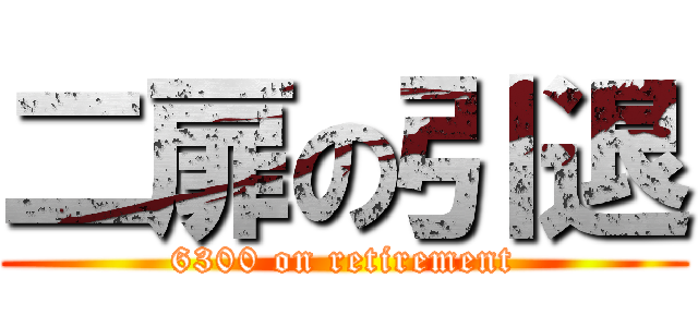 二扉の引退 (6300 on retirement)