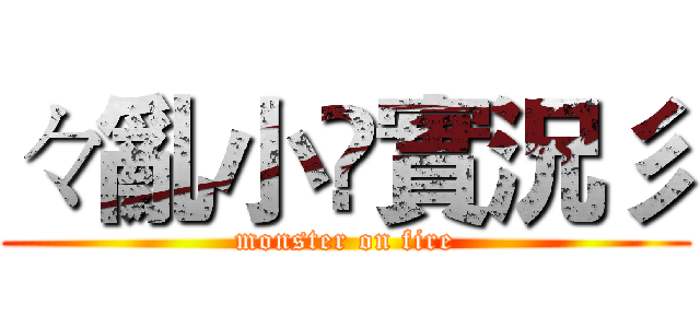 々亂小乄實況彡 (monster on fire)
