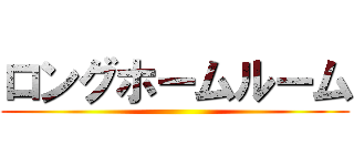 ロングホームルーム ()