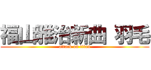 福山雅治新曲 羽毛 (attack on titan)