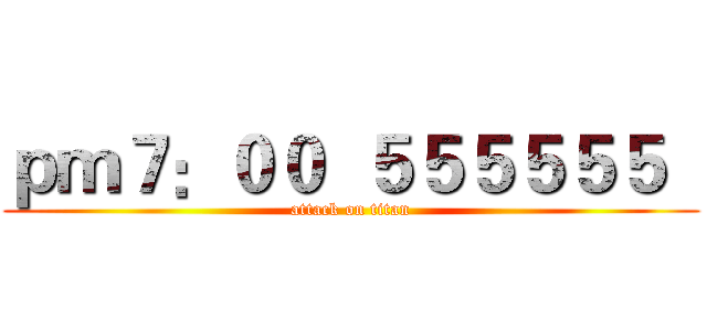 ｐｍ７：００  ５５５５５５   (attack on titan)