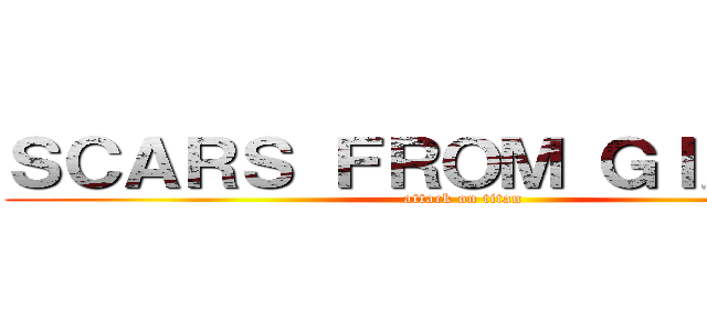 ＳＣＡＲＳ ＦＲＯＭ ＧＩＡＮＴＳ (attack on titan)