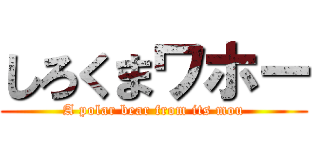 しろくまワホー (A polar bear from its mou)