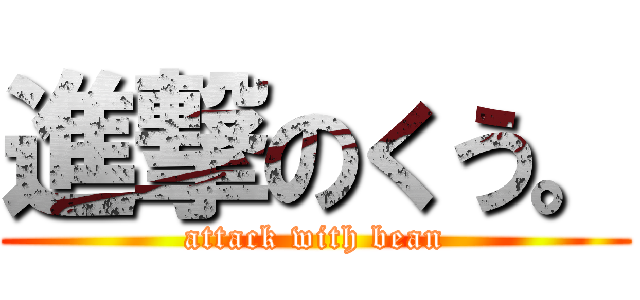 進撃のくう。 (attack with bean)