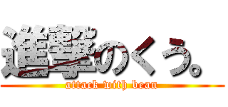 進撃のくう。 (attack with bean)