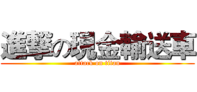 進撃の現金輸送車 (attack on titan)