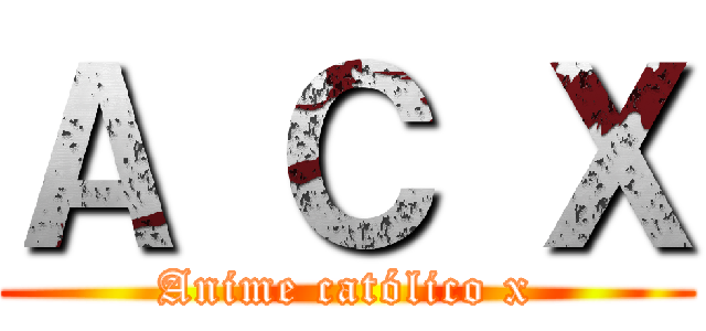 Ａ Ｃ Ｘ (Anime católico x)