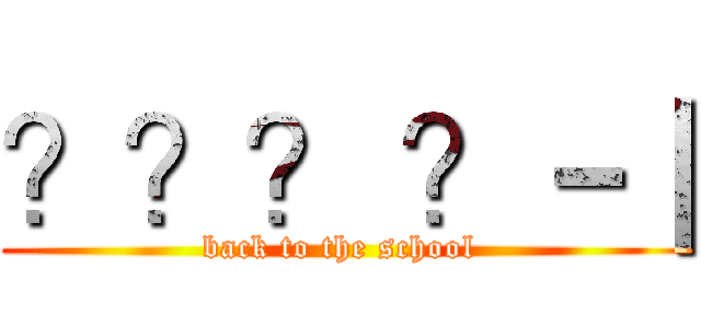 ？？？ ？－｜ (back to the school )