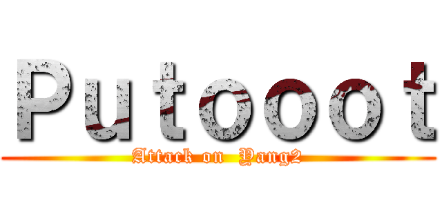 Ｐｕｔｏｏｏｔ (Attack on  Yang2)