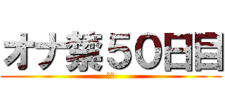 オナ禁５０日目 (禁欲)