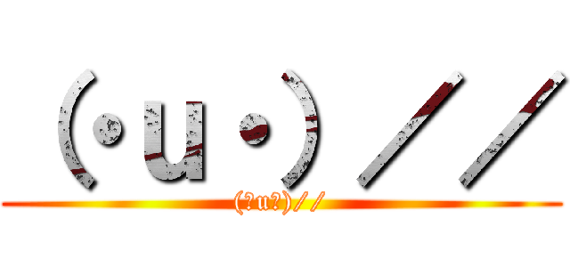 （・ｕ・）／／ ((・u・)//)