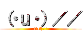 （・ｕ・）／／ ((・u・)//)