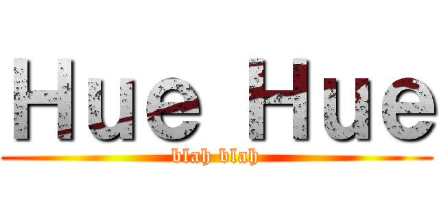 Ｈｕｅ Ｈｕｅ (blah blah)