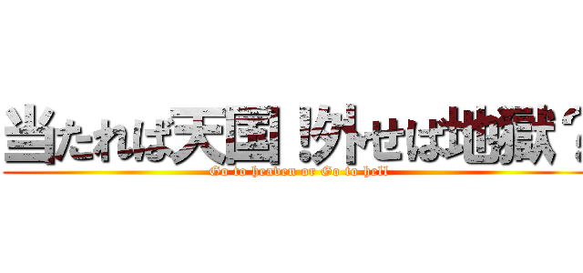 当たれば天国！外せば地獄？ (Go to heaven or Go to hell)