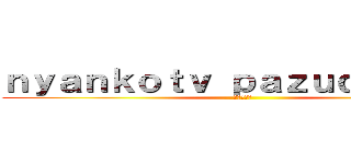 ｎｙａｎｋｏｔｖ ｐａｚｕｄｏｒａｔｖ (登録してね)