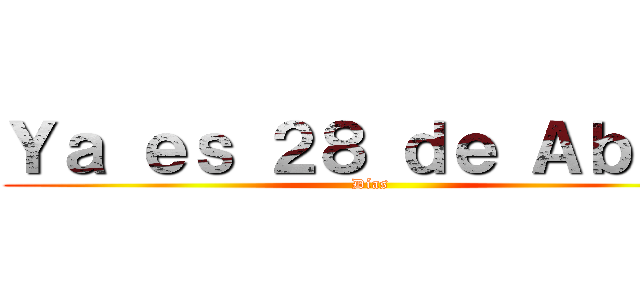 Ｙａ ｅｓ ２８ ｄｅ Ａｂｒｉｌ (Días)