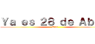 Ｙａ ｅｓ ２８ ｄｅ Ａｂｒｉｌ (Días)