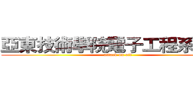 亞東技術學院電子工程系９９Ｂ (attack on oit)