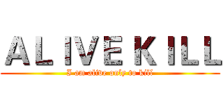 ＡＬＩＶＥ ＫＩＬＬ (I am alive only to kill)