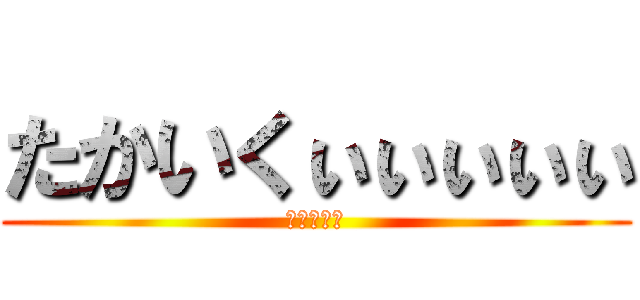 たかいくぃぃぃぃぃ (ててててて)