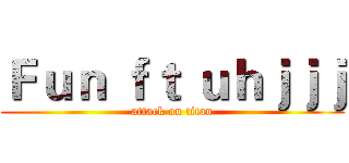 Ｆｕｎ ｆｔ ｕｈｊｊｊ (attack on titan)