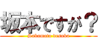 坂本ですが？ (Sakamoto desuka)