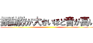 振動数が大きいほど音が高い ()