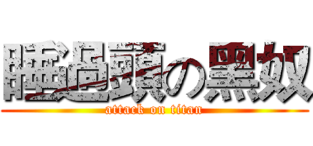 睡過頭の黑奴 (attack on titan)