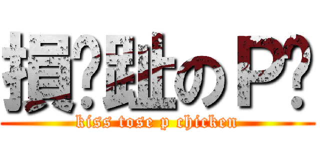 損腳趾のＰ雞 (kiss tose p chicken)