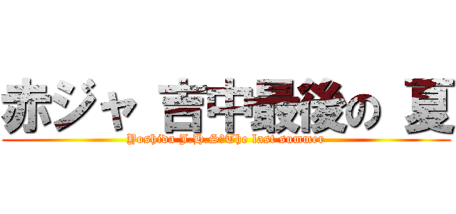 赤ジャ 吉中最後の 夏 (Yoshida J.H.S　The last summer)