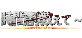 時間割教えて～ (attack on titan)