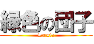 緑色の団子 (warota)