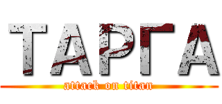 ТАРГА (attack on titan)