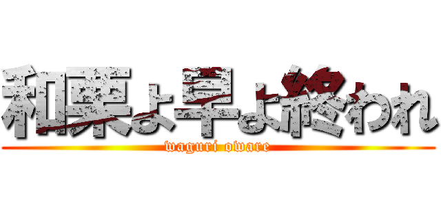 和栗よ早よ終われ (waguri oware)