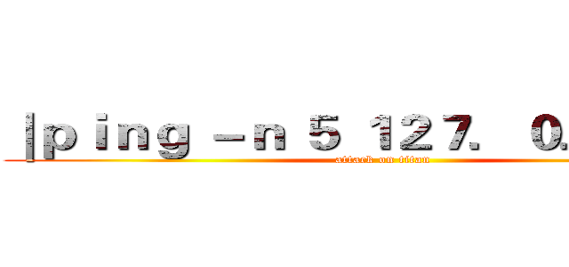 ｜ｐｉｎｇ －ｎ ５ １２７．０．０．１｜ (attack on titan)