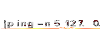 ｜ｐｉｎｇ －ｎ ５ １２７．０．０．１｜ (attack on titan)