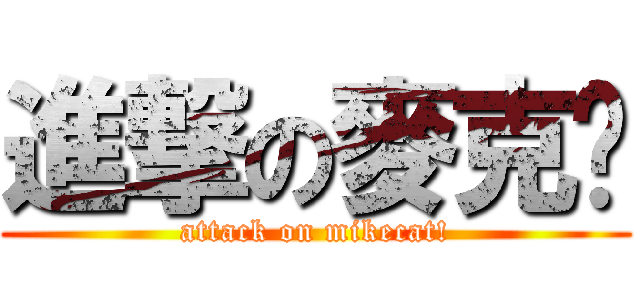 進撃の麥克貓 (attack on mikecat!)