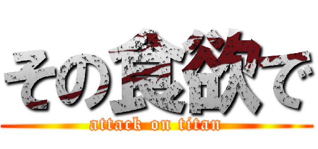 その食欲で (attack on titan)