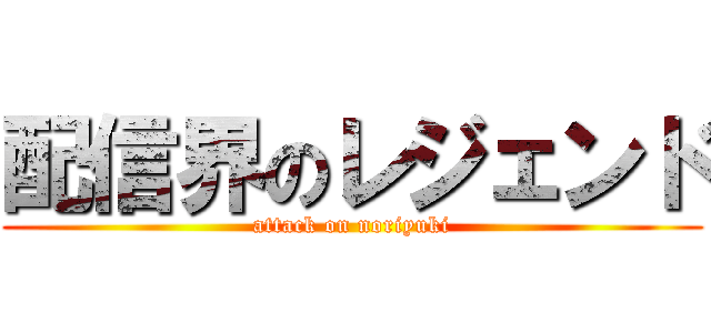 配信界のレジェンド (attack on noriyuki)
