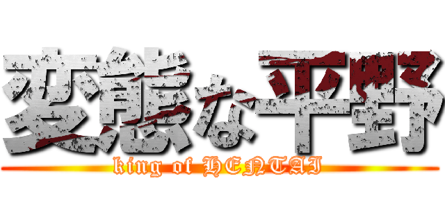 変態な平野 (king of HENTAI)