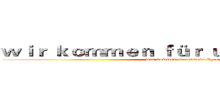 ｗｉｒ ｋｏｍｍｅｎ ｆüｒ ｕｎｓｅｒｅ Ｅｈｒｅ (wir kommen für unsere Ehre)