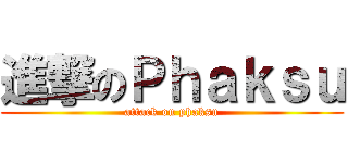 進撃のＰｈａｋｓｕ (attack on phaksu)