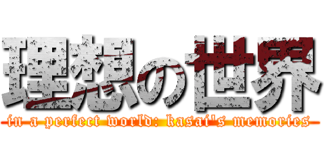 理想の世界 (in a perfect world: kasai's memories)