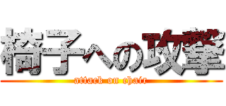 椅子への攻撃 (attack on chair)